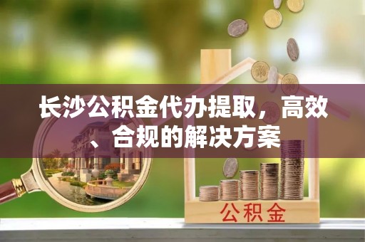 北戴河长沙公积金代办提取，高效、合规的解决方案