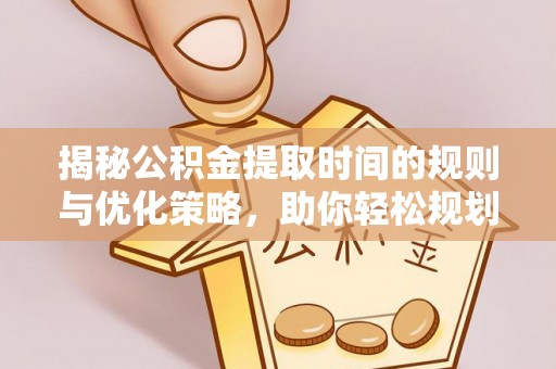 北戴河揭秘公积金提取时间的规则与优化策略，助你轻松规划财务未来