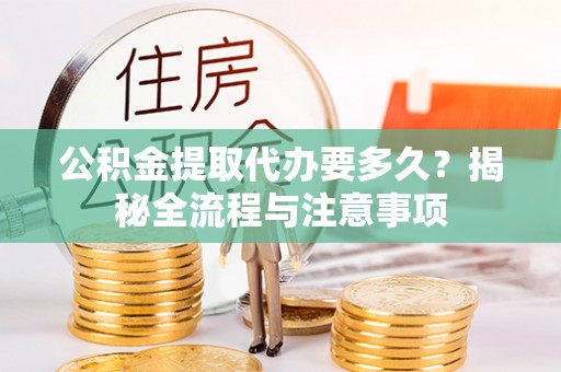 北戴河公积金提取代办要多久？揭秘全流程与注意事项