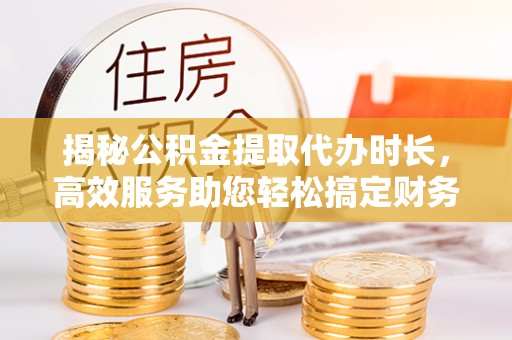 北戴河揭秘公积金提取代办时长，高效服务助您轻松搞定财务规划