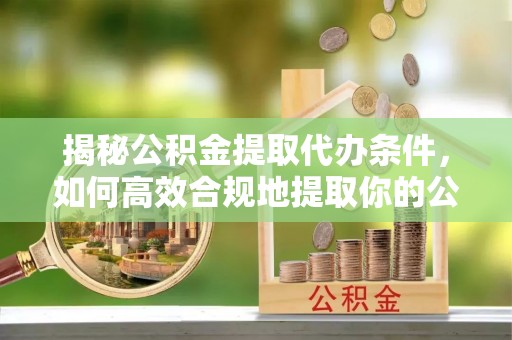 北戴河揭秘公积金提取代办条件，如何高效合规地提取你的公积金