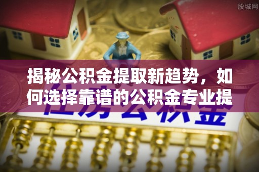 北戴河揭秘公积金提取新趋势，如何选择靠谱的公积金专业提取代办服务