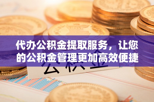 北戴河代办公积金提取服务，让您的公积金管理更加高效便捷