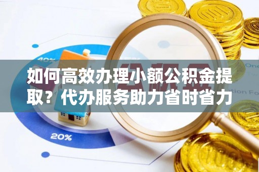 北戴河如何高效办理小额公积金提取？代办服务助力省时省力