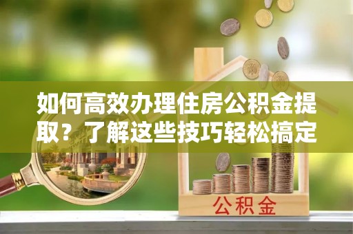 北戴河如何高效办理住房公积金提取？了解这些技巧轻松搞定