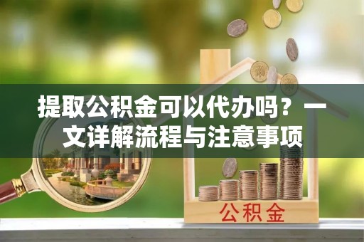 北戴河提取公积金可以代办吗？一文详解流程与注意事项