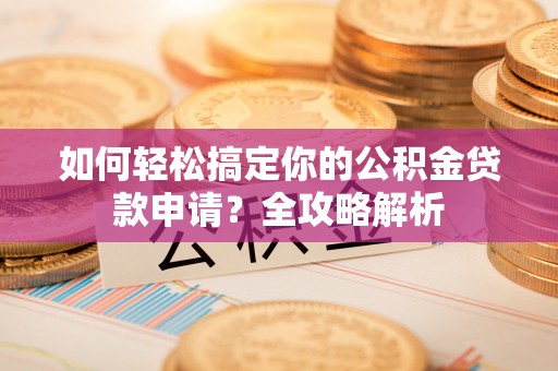 北戴河如何轻松搞定你的公积金贷款申请？全攻略解析