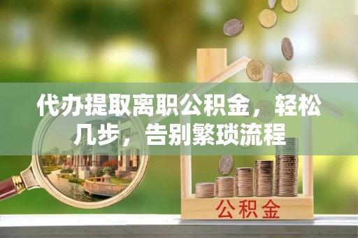 北戴河代办提取离职公积金，轻松几步，告别繁琐流程