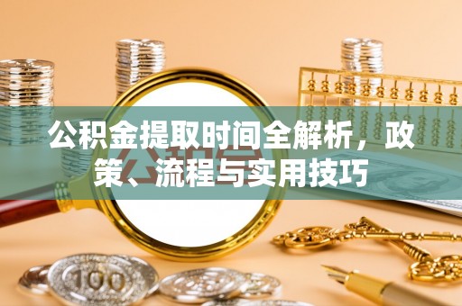 北戴河公积金提取时间全解析，政策、流程与实用技巧