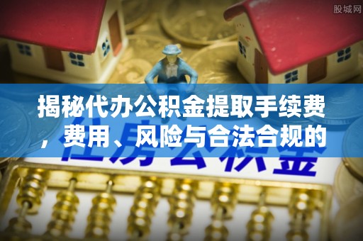 北戴河揭秘代办公积金提取手续费，费用、风险与合法合规的全解析