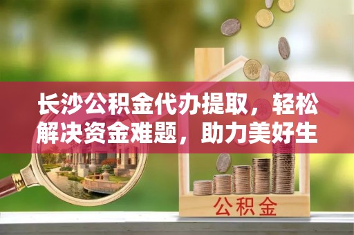 北戴河长沙公积金代办提取，轻松解决资金难题，助力美好生活