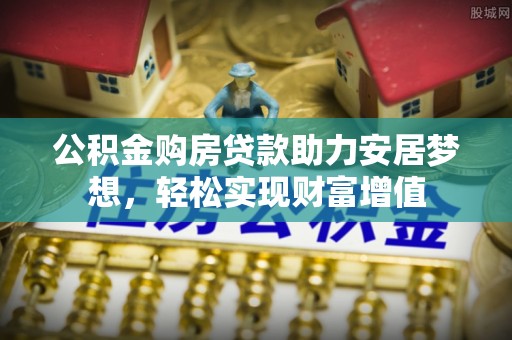 北戴河公积金购房贷款助力安居梦想，轻松实现财富增值