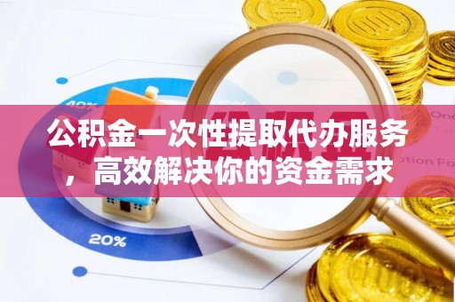 北戴河公积金一次性提取代办服务，高效解决你的资金需求