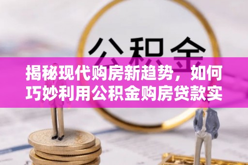 北戴河揭秘现代购房新趋势，如何巧妙利用公积金购房贷款实现梦想家园