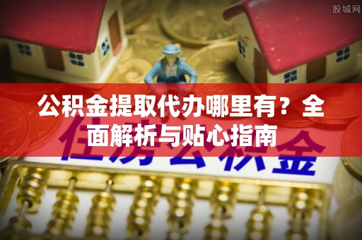 北戴河公积金提取代办哪里有？全面解析与贴心指南
