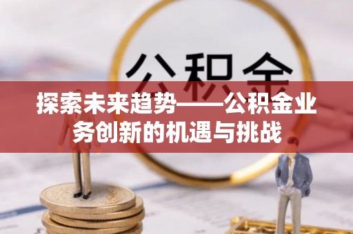 北戴河探索未来趋势——公积金业务创新的机遇与挑战