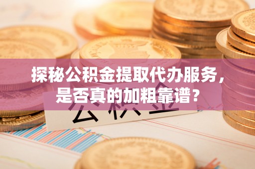 北戴河探秘公积金提取代办服务，是否真的加粗靠谱？
