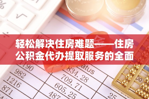北戴河轻松解决住房难题——住房公积金代办提取服务的全面解析与实用指南