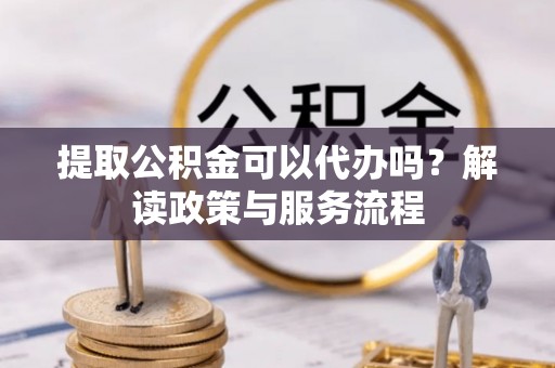 北戴河提取公积金可以代办吗？解读政策与服务流程