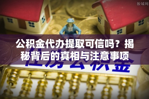 北戴河公积金代办提取可信吗？揭秘背后的真相与注意事项
