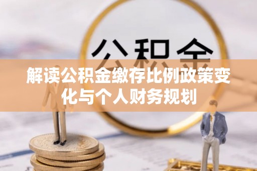 北戴河解读公积金缴存比例政策变化与个人财务规划