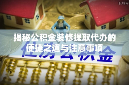 北戴河揭秘公积金装修提取代办的便捷之道与注意事项