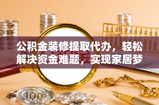 北戴河公积金装修提取代办，轻松解决资金难题，实现家居梦想
