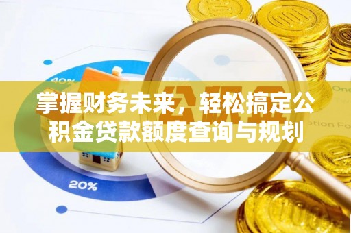 北戴河掌握财务未来，轻松搞定公积金贷款额度查询与规划