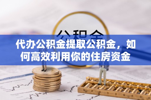 北戴河代办公积金提取公积金，如何高效利用你的住房资金