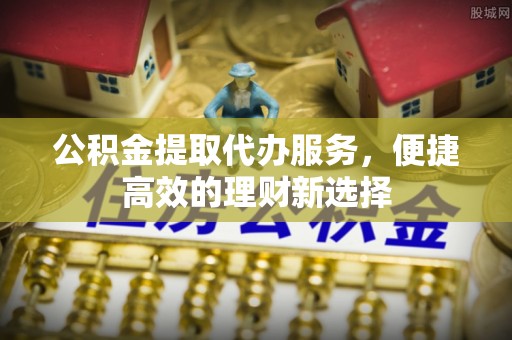北戴河公积金提取代办服务，便捷高效的理财新选择