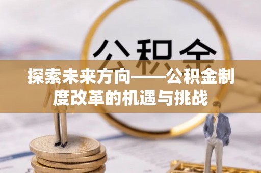 北戴河探索未来方向——公积金制度改革的机遇与挑战
