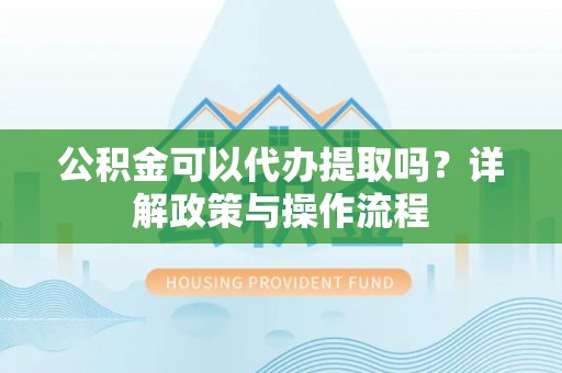 北戴河公积金可以代办提取吗？详解政策与操作流程