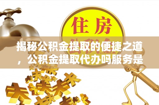 北戴河揭秘公积金提取的便捷之道，公积金提取代办吗服务是否值得信赖？