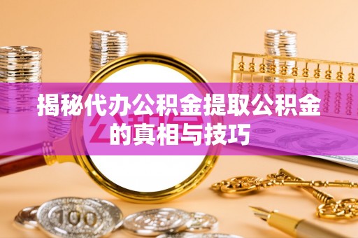 北戴河揭秘代办公积金提取公积金的真相与技巧