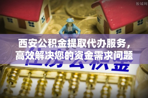 北戴河西安公积金提取代办服务，高效解决您的资金需求问题