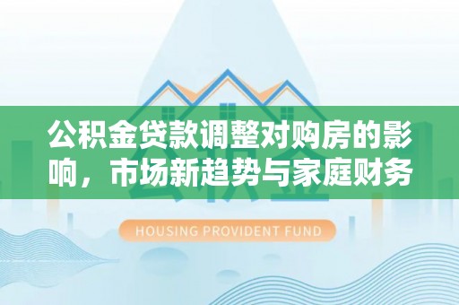 北戴河公积金贷款调整对购房的影响，市场新趋势与家庭财务规划