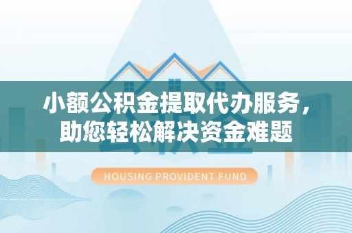 北戴河小额公积金提取代办服务，助您轻松解决资金难题