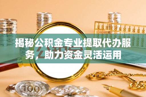 北戴河揭秘公积金专业提取代办服务，助力资金灵活运用