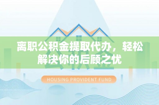 北戴河离职公积金提取代办，轻松解决你的后顾之忧