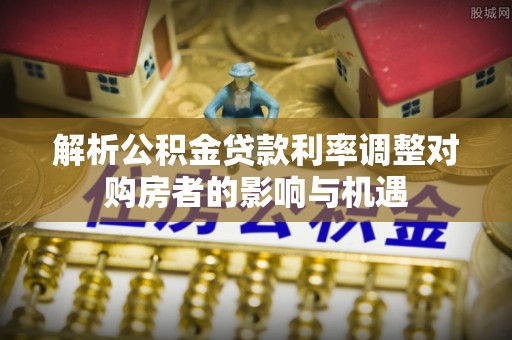 北戴河解析公积金贷款利率调整对购房者的影响与机遇