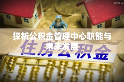 北戴河探析公积金管理中心职能与未来发展