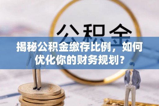 北戴河揭秘公积金缴存比例，如何优化你的财务规划？