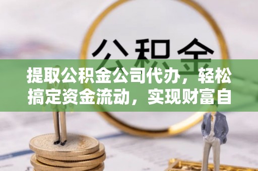 北戴河提取公积金公司代办，轻松搞定资金流动，实现财富自由