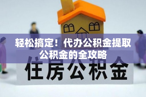 北戴河轻松搞定！代办公积金提取公积金的全攻略