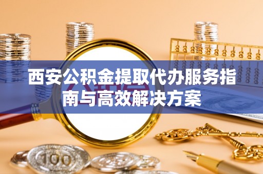 北戴河西安公积金提取代办服务指南与高效解决方案