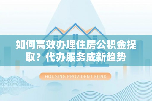 北戴河如何高效办理住房公积金提取？代办服务成新趋势
