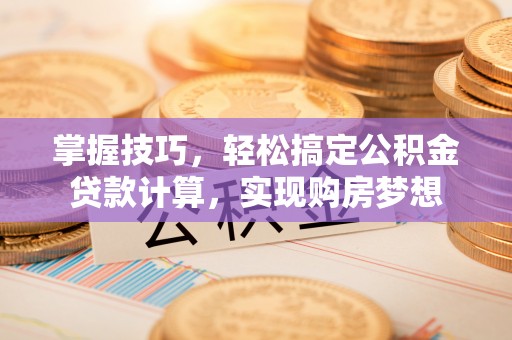 北戴河掌握技巧，轻松搞定公积金贷款计算，实现购房梦想