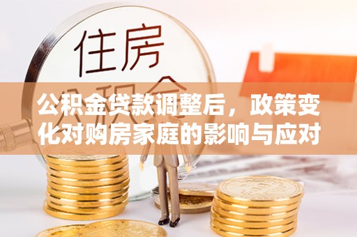 北戴河公积金贷款调整后，政策变化对购房家庭的影响与应对策略