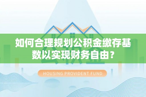 北戴河如何合理规划公积金缴存基数以实现财务自由？