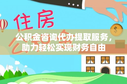 北戴河公积金咨询代办提取服务，助力轻松实现财务自由